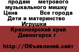 продам 1,5метрового музыкального мишку › Цена ­ 2 500 - Все города Дети и материнство » Игрушки   . Красноярский край,Дивногорск г.